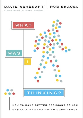 What Was I Thinking?: How to Make Better Decisions So You Can Live and Lead with Confidence