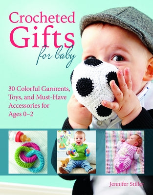 Crocheted Gifts for Baby: 30 Colorful Garments, Toys, and Must-Have Accessories for Ages 0 to 24 Months