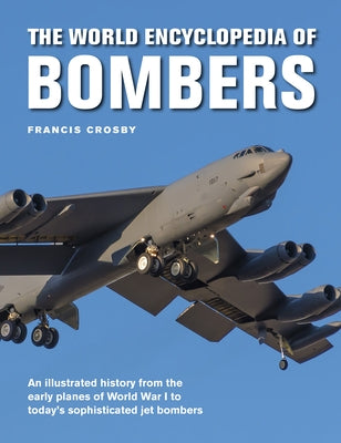 The World Encyclopedia of Bombers: An Illustrated History from the Early Planes of World War 1 to the Sophisticated Jet Bombers of the Modern Age