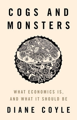 Cogs and Monsters: What Economics Is, and What It Should Be