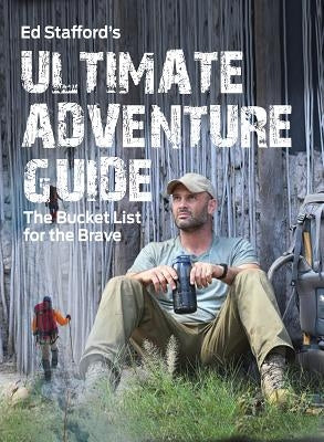 Ed Stafford's Ultimate Adventure Guide: The Bucket List for the Brave