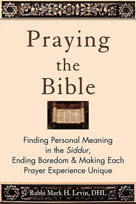 Praying the Bible: Finding Personal Meaning in the Siddur, Ending Boredom & Making Each Prayer Experience Unique