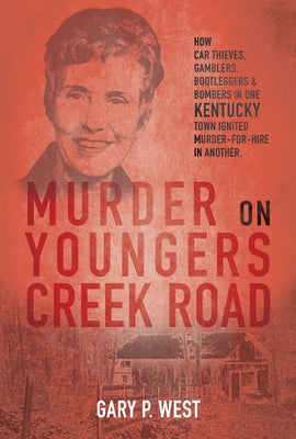 Murder on Youngers Creek Road: How Car Thieves, Gamblers, Bootleggers & Bombers in One Kentucky Town Ignited a Murder-For-Hire in Another