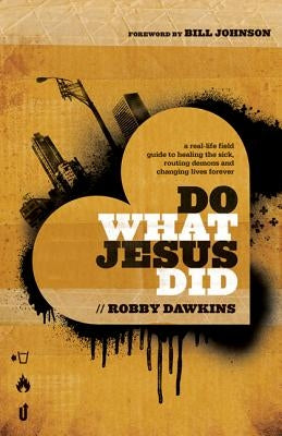 Do What Jesus Did: A Real-Life Field Guide to Healing the Sick, Routing Demons and Changing Lives Forever