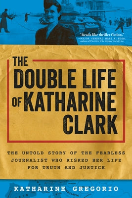 The Double Life of Katharine Clark: The Untold Story of the Fearless Journalist Who Risked Her Life for Truth and Justice